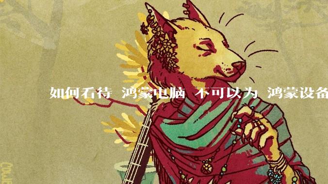 如何看待 鸿蒙电脑 不可以为 鸿蒙设备 做软件开发？