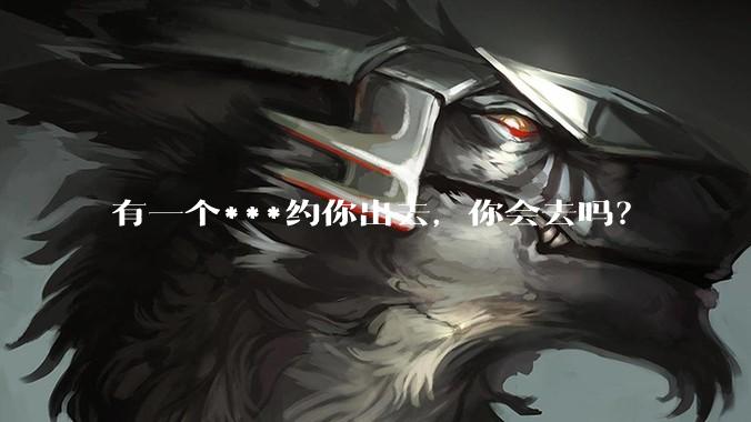 有一个***约你出去，你会去吗？