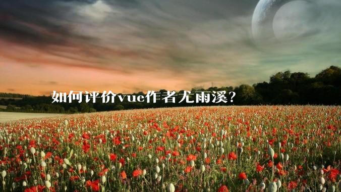 如何评价vue作者尤雨溪？