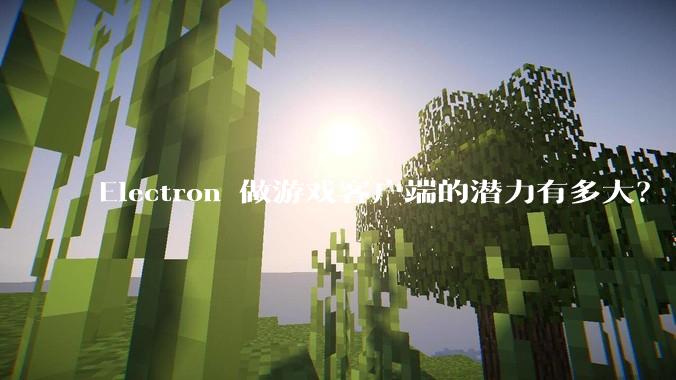 Electron 做游戏客户端的潜力有多大？