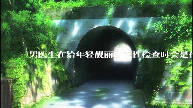 男医生在给年轻靓丽的女性检查时会是什么心态？