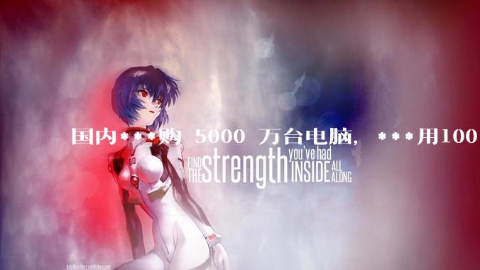 国内***购 5000 万台电脑，***用100％ 国产芯和操作系统，意味着什么？