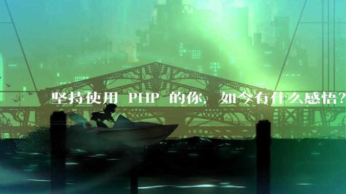 坚持使用 PHP 的你，如今有什么感悟？