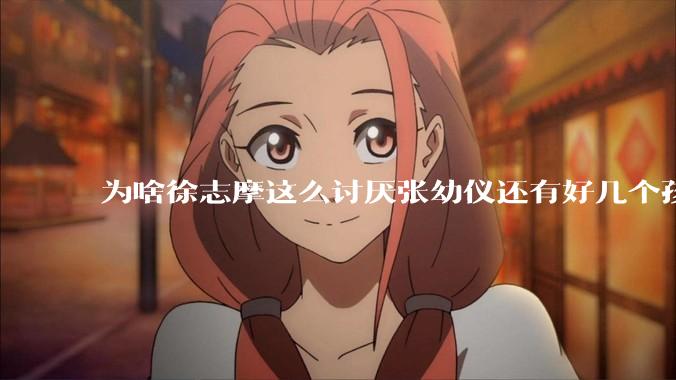 为啥徐志摩这么讨厌张幼仪还有好几个孩子？