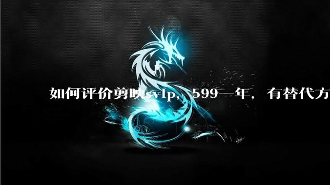 如何评价剪映svip，599一年，有替代方案吗？