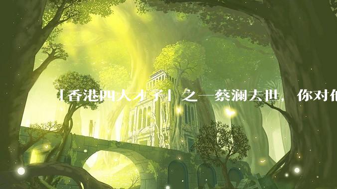 「香港四大才子」之一蔡澜去世，你对他有哪些了解？如何评价他的成就？