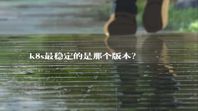 k8s最稳定的是那个版本？