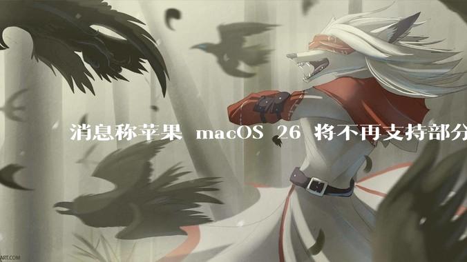 消息称苹果 macOS 26 将不再支持部分旧款英特尔 CPU 机型，这背后原因有哪些？