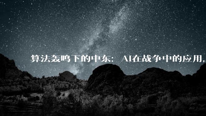 算法轰鸣下的中东：AI在战争中的应用，从80年前就开始了？_Claude_公司_美军