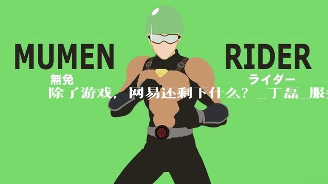 除了游戏，网易还剩下什么？_丁磊_服务收入_公司