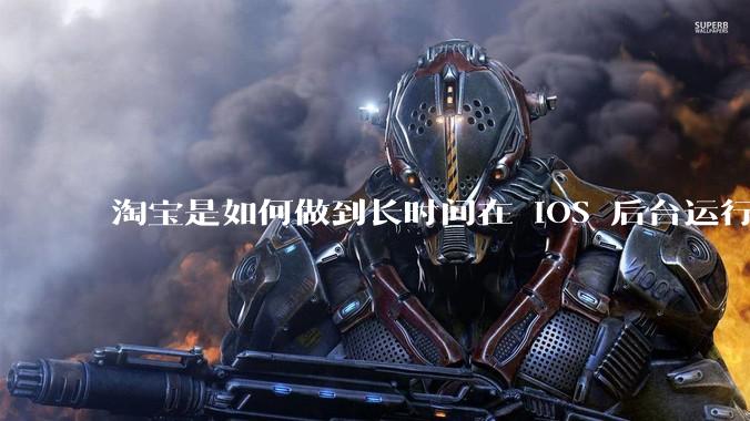 淘宝是如何做到长时间在 iOS 后台运行的？