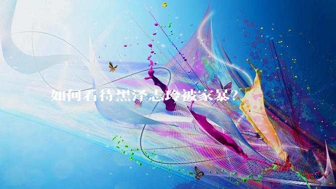如何看待黑泽志玲被家暴？