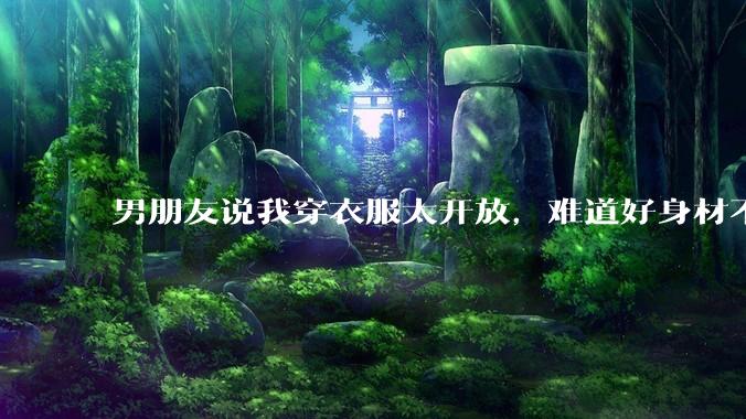 男朋友说我穿衣服太开放，难道好身材不应该显示出来吗？