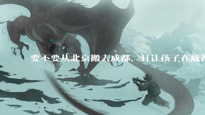 要不要从北京搬去成都，且让孩子在成都上学？