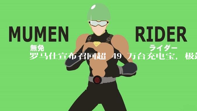 罗马仕宣布召回超 49 万台充电宝，极端场景下可能有燃烧风险，有多危险？为何有安全隐患的产品能够上市？