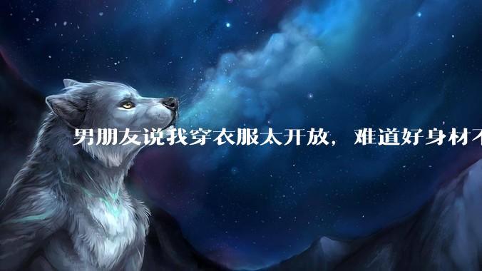 男朋友说我穿衣服太开放，难道好身材不应该显示出来吗？
