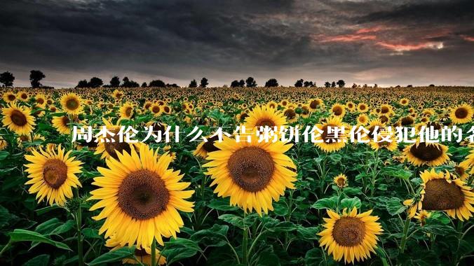 周杰伦为什么不告粥饼伦黑伦侵犯他的名誉权?