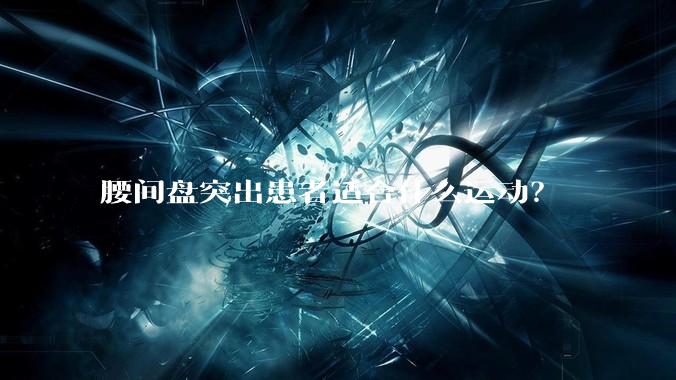 腰间盘突出患者适合什么运动？