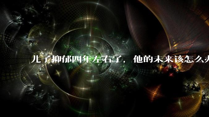 儿子抑郁四年左右了，他的未来该怎么办？