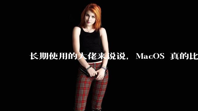 长期使用的大佬来说说，MacOS 真的比 Windows 稳定吗？
