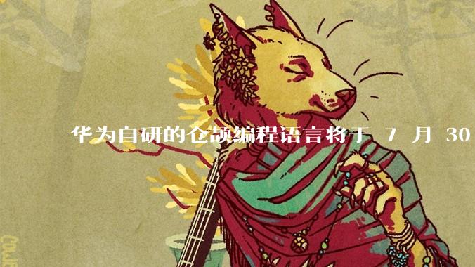 华为自研的仓颉编程语言将于 7 月 30 日开源，这款语言将如何影响未来的开发趋势？
