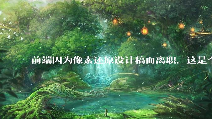 前端因为像素还原设计稿而离职，这是个别现象吗？