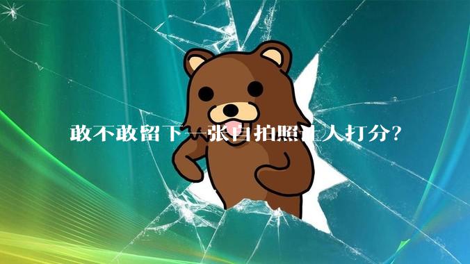 敢不敢留下一张自拍照让人打分？