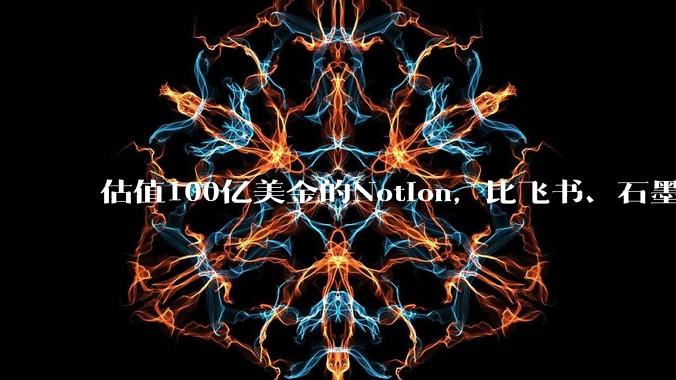 估值100亿美金的Notion，比飞书、石墨贵在哪里？