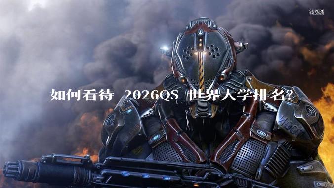 如何看待 2026QS 世界大学排名？