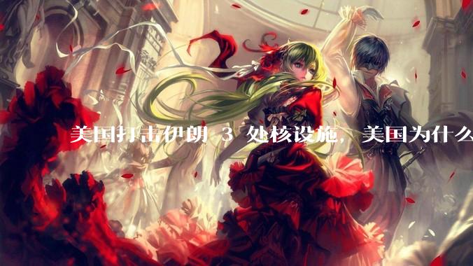 美国打击伊朗 3 处核设施，美国为什么此时介入？中东局势会升级吗？