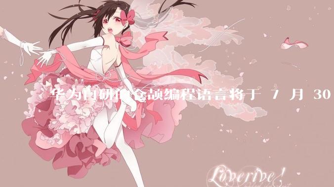 华为自研的仓颉编程语言将于 7 月 30 日开源，这款语言将如何影响未来的开发趋势？