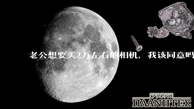 老公想要买2万左右的相机，我该同意吗？