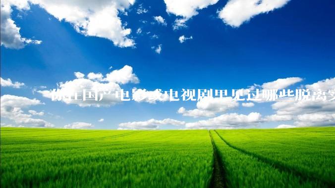 你在国产电影或电视剧里见过哪些脱离实际生活的离谱设定？