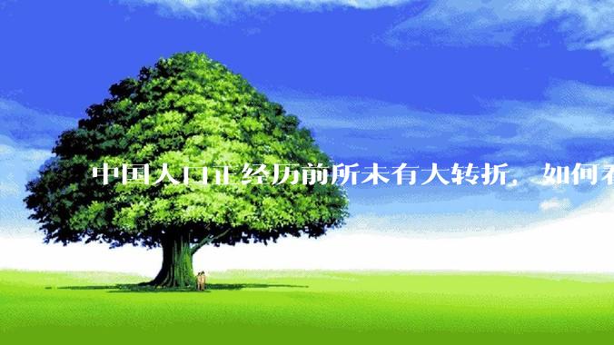 中国人口正经历前所未有大转折，如何看待中国人口负增长？应该怎样应对？