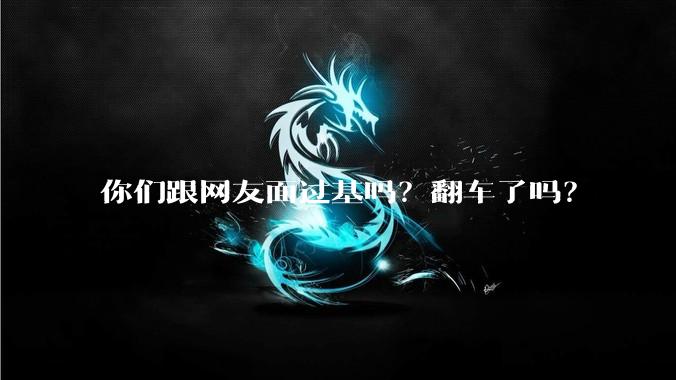 你们跟网友面过基吗？翻车了吗？