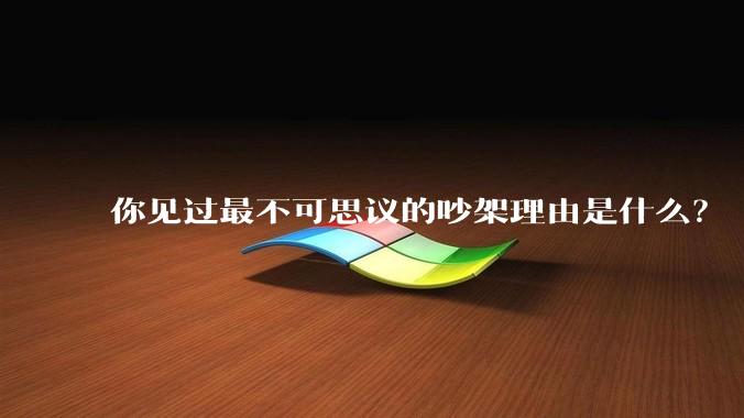 你见过最不可思议的吵架理由是什么？