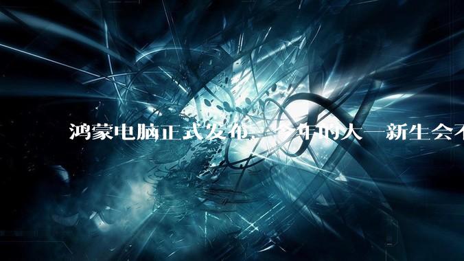 鸿蒙电脑正式发布，今年的大一新生会不会扎堆购买鸿蒙电脑？