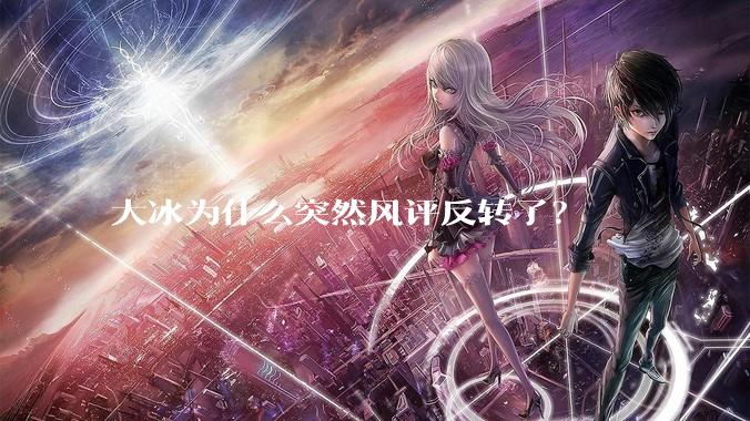 大冰为什么突然风评反转了？