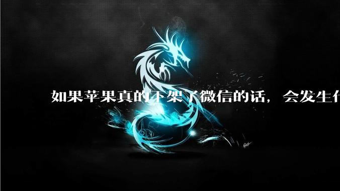 如果苹果真的下架了微信的话，会发生什么？