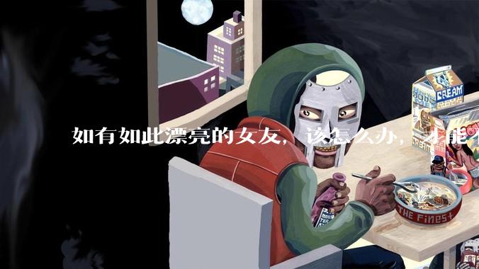 如有如此漂亮的女友，该怎么办，才能不弄丢？